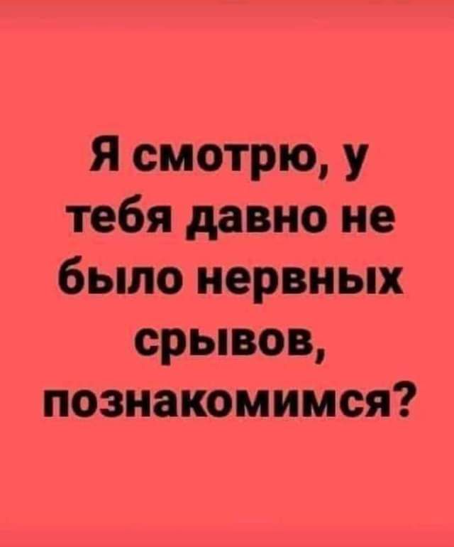 Я смотрю у тебя давно не было нервных срывов познакомимся