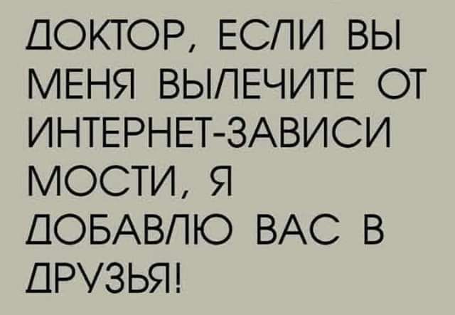 ПОКТОР ЕСЛИ ВЫ МЕНЯ ВЫПЕЧИТЕ ОТ ИНТЕРНЕТ ЗАВИСИ МОСТИ Я ДОБАВПЮ ВАС В ДРУЗЬЯ