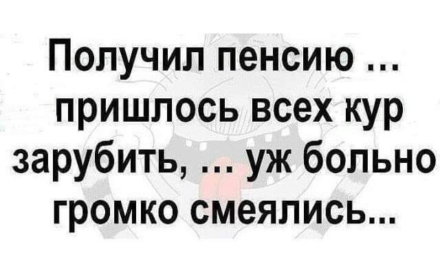 Получил пенсию пришлось всех кур зарубить уж больно громко смеялись