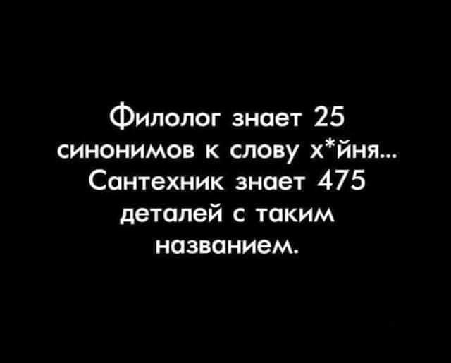 Филолог знает 25 синонимов к слову хйня Сантехник знает 475 деталей с таким названием