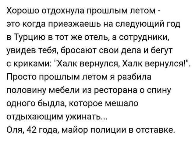 Хорошо отдохнула прошлым летом это когда приезжаешь на следующий год в Турцию в тот же отель а сотрудники увидев тебя бросают свои дела и бегут с криками Халк вернулся Халк вернулся Просто прошлым летом я разбила половину мебели из ресторана спину одного быдла которое мешало отдыхающим ужинать Оля 42 года майор полиции в отставке