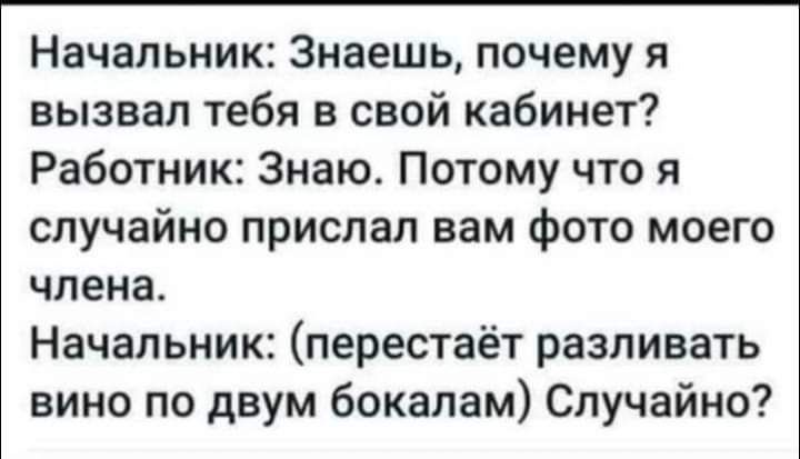 Начальник Знаешь почему я вызвал тебя в свой кабинет Работник Знаю Потому что я случайно прислал вам фото моего члена Начальник перестаёт разливать вино по двум бокалам Случайно