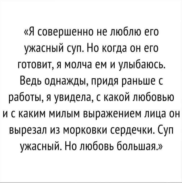 Я совершенно не люблю его ужасный суп Но когда он его готовит я молча ем и улыбаюсь Ведь однажды придя раньше с работы я увидела с какой любовью и с каким милым выражением лица он вырезал из морковки сердечки Суп ужасный Но любовь большая