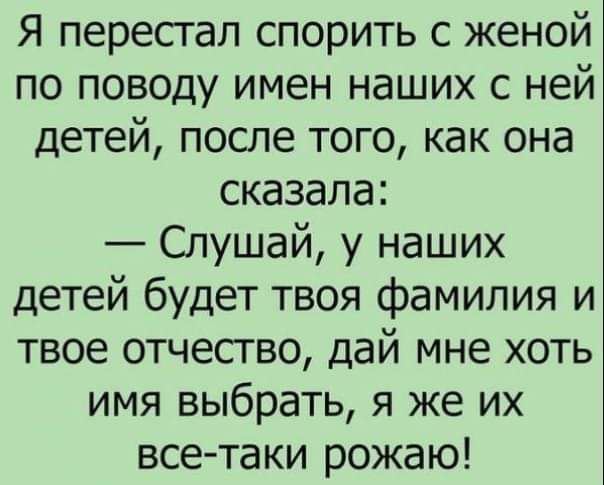 Я перестал спорить с женой по поводу имен наших с ней детей после того как она сказала Слушай у наших детей будет твоя фамилия и твое отчество дай мне хоть имя выбрать я же их все таки рожаю