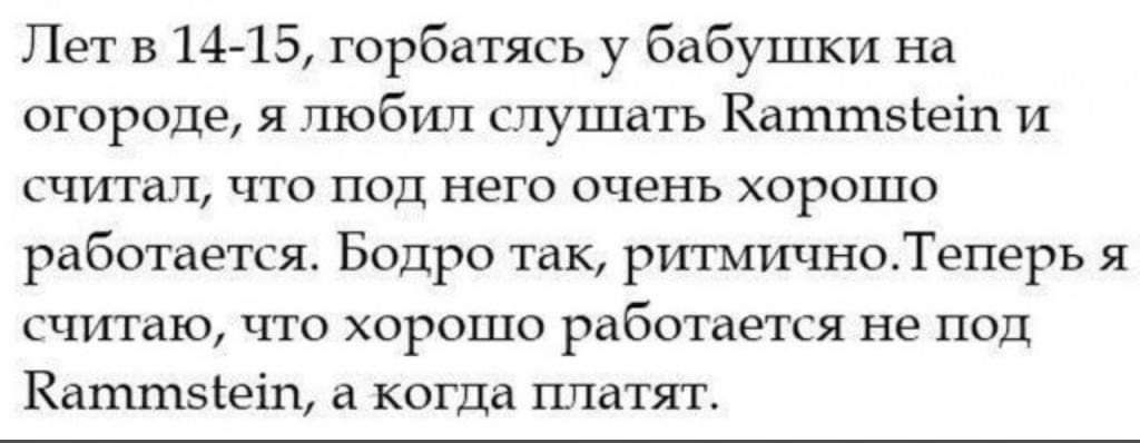 Лет в 14 15 горбатясь у бабушки На огороде я любил слушать Каттзіеіп и СЧИТіП ЧТО ПОД НЕГО ОЧЕНЬ ХОРОШО работается Бодро так ршмшхноТеперЬ я считаю ЧТО ХОРОШО работается не ПОД Каттзіеіп а когда гшатят