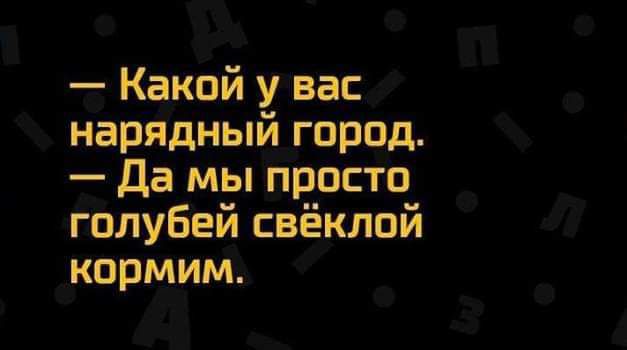 Какой у вас нарядный город Да мы просто голубей свёклой кормим