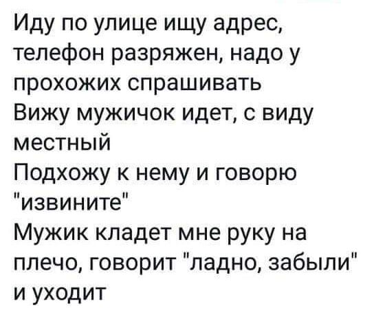 Иду по улице ищу адрес телефон разряжен надо у прохожих спрашивать Вижу мужичок идет с виду местный Подхожу к нему и говорю извините Мужик кладет мне руку на плечо говорит ладно забыли и уходит