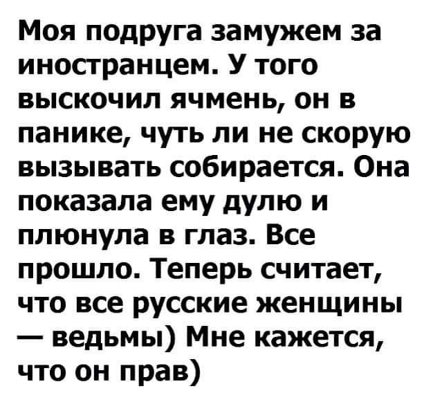 Моя подруга замужем за иностранцем У того выскочил ячмень он в панике чуть ли не скорую вызывать собирается Она показала ему дулю и плюнула в глаз Все прошло Теперь считает что все русские женщины ведьмы Мне кажется что он прав