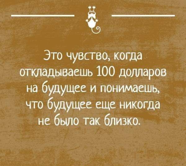 Это чувство когда откладываешь 100 долларов на будущее и понимаешь что будущес еще никогда не бьию так близко