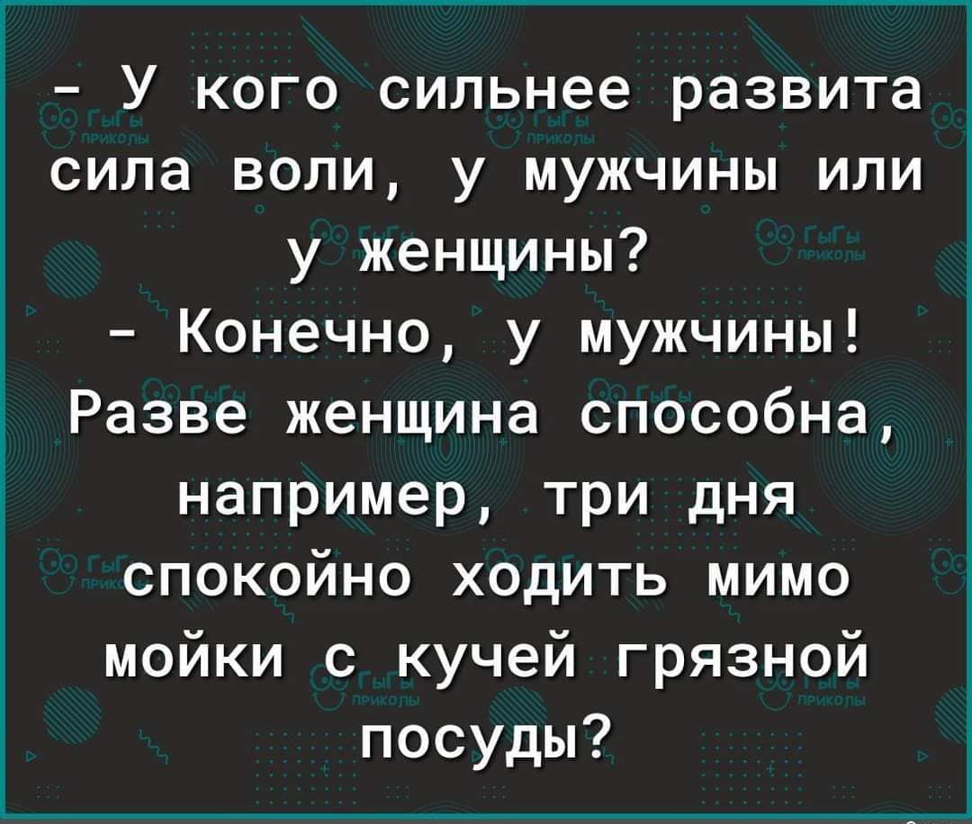 У кого сильнее развита сила воли у мужчины или у женщины Конечно у мужчины Разве женщина способна например три дня спокойно ходить мимо мойки с кучей грязной посуды