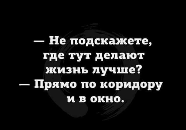 Не подскажете где тут делают жизнь лучше Прямо по коридору и в окно