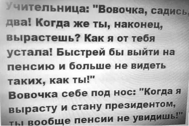 ічіійепьн цца Вовочка два Когда же ты наконец вырастешь Как я от тебя Я устала Быстрей бы выйти на пенсию И больше не ВИДЕТЬ таких как ты Вовочка себе под нос Когда я ВЬРЗСТУ И СТЗНУ ПРЕЗИДЕНТ вообще пенсии НВ УП