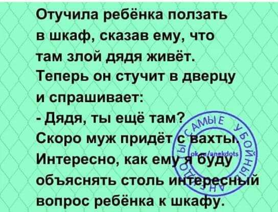 Отучипа ребёнка ползать в шкаф сказав ему что там злой дядя живёт Теперь он стучит в дверцу и спрашивает дядя ты ещё там Скоро муж придёт Интересно как ем объяснять столь и вопрос ребёнка к шка у