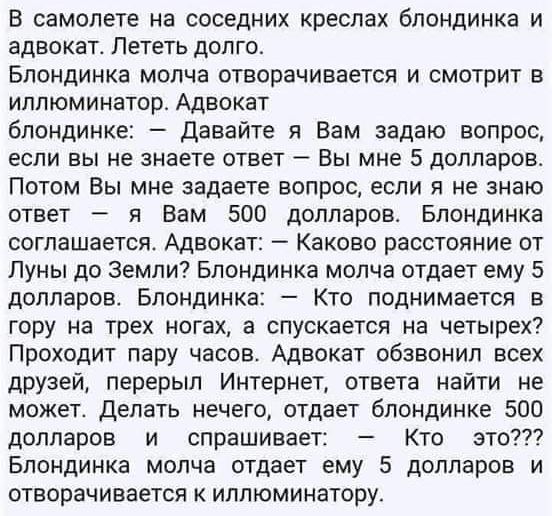 В самолете на соседних креслах блондинка и адвокат Лететь долго Блондинка молча отворачивается и смотрит в иллюминатор Адвокат блондинке Давайте я Вам задаю вопрос если вы не знаете ответ Вы мне 5 долларов Потом Вы мне задаете вопрос если я не знаю ответ я Вам 50 долларов Блондинка соглашается Адвокат Каково расстояние от Пуны до Земли Блондинка молча отдает ему 5 долларов Блондинка Кто поднимаетс