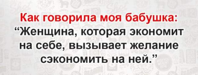 Как говорила моя бабушка Женщина которая экономит на себе вызывает желание сэкономить на ней