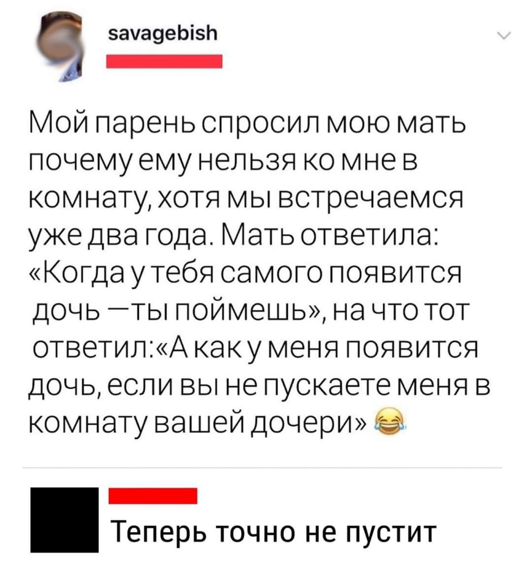 5ачауеЬі5Ь _ Мой парень спросил мою мать почему ему нельзя ко мне в комнату хотя мы встречаемся ужедва года Мать ответила Когда утебя самого появится дочь ты поймешь на что тот ответипА каку меня появится дочь если вы не пускаете меня в комнату вашей дочери в _ Теперь ТОЧНО не ПУСТИТ