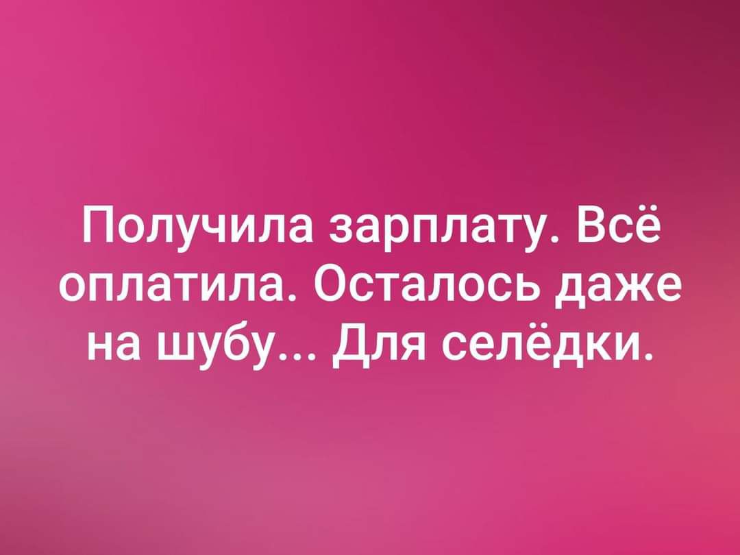 Получила зарплату Всё оплатила Осталось даже на шубу Для селёдки