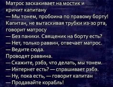 Матрос заскакиввет на мостик и кричит капитану Мы тонем пробоина по правому борту Капитан не вытаскивая трубки из во рта говорит матросу Без паники Священик на борту есть Нет только раввин отвечает матрос Ведите сюда Проводят раввина Скажите рэбэ что делать мы тонема Интернет есть спрашивает рэбэ Ну пока есть говорит капитан Продавайте корабль