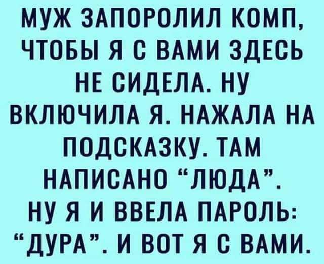 МУЖ ЗАПОРОЛИЛ КОМП ЧТОБЫ Я ВАМИ ЗДЕСЬ НЕ СИДЕЛА НУ ВКЛЮЧИЛА Я НАЖАЛА НА ПОДСКАЗКУ ТАМ НАПИСАНО ЛЮДА НУ Я И ВВЕЛА ПАРОЛЬ ДУРА И ВОТ Я с ВАМИ