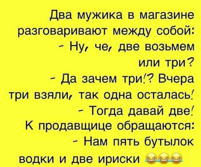 Два мужика в магазине разговаривают между собой Ну че две возьмем или три Да зачем три Вчера три взяли так одна осталась Тогда давай две К продавщице обращаются Нам пять бутылок водки и две ириски