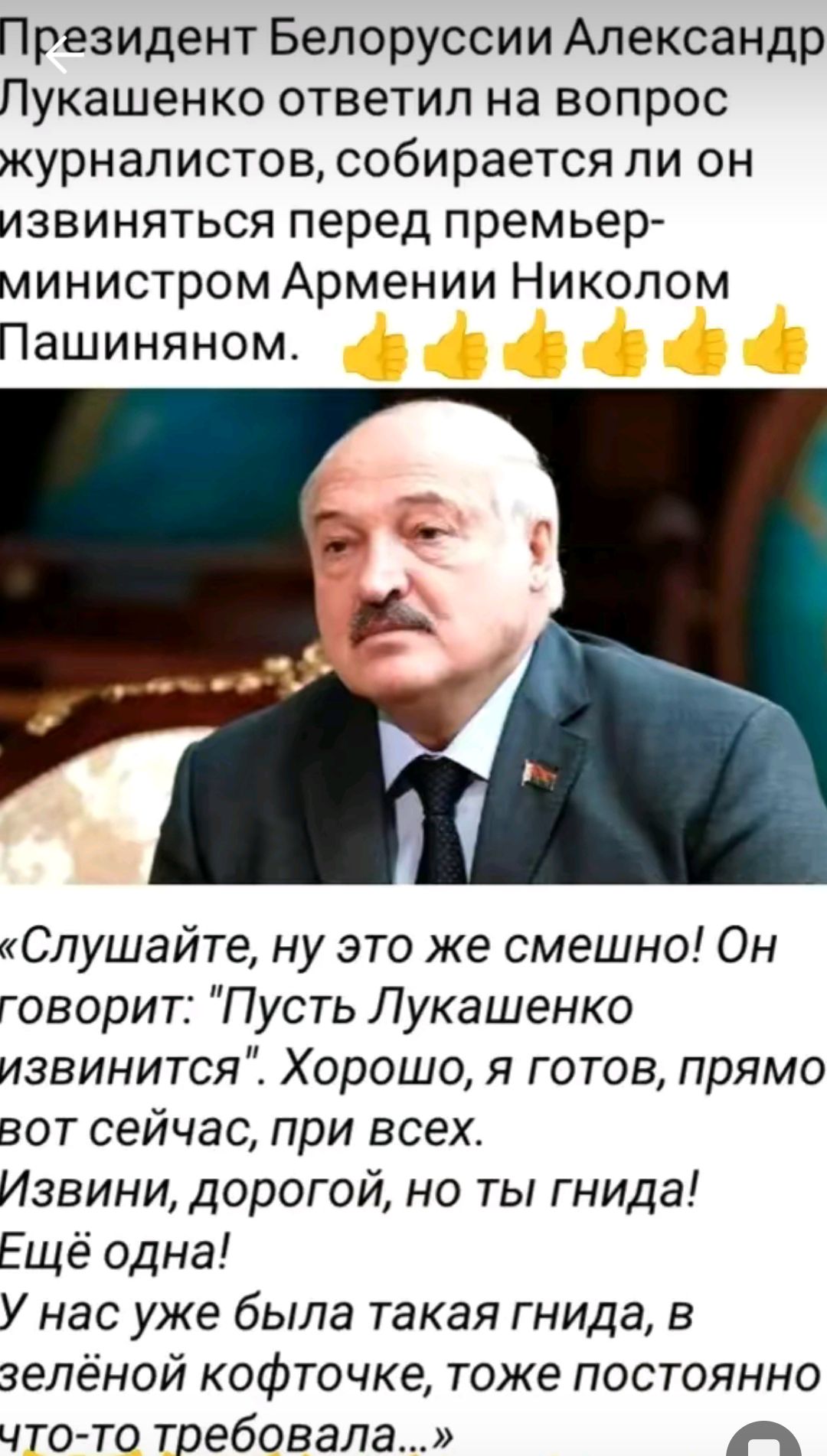 Президент Белоруссии Александр Лукашенко ответил на вопрос журналистов собирается ли он извиняться перед премьер министром Армении Николом Пашиняном Слушайте ну это же смешно Он говорит Пусть Лукашенко извинится Хорошо я готов прямо вот сейчас при всех Извини дорогой но ты гнида Ещё одна У нас уже была такая гнида в зелёной кофточке тоже постоянно что то требовала А