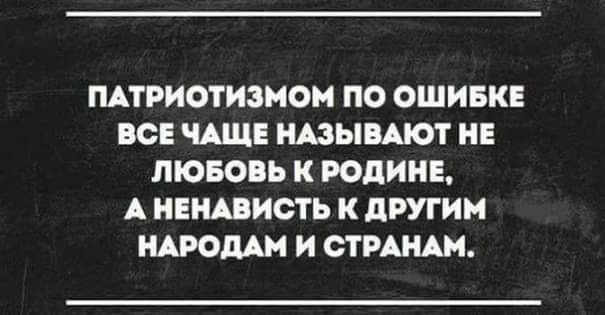 ПАТРИОТИЗМОН ПО ОШИБКЕ ВСЕ ЧАЩЕ ШЫБАЮТ НЕ ЛЮБОПЬ К РОПИНЕ А НЕШИСТЬ К ПРУГИН НАРОДА И СТРАНАМ