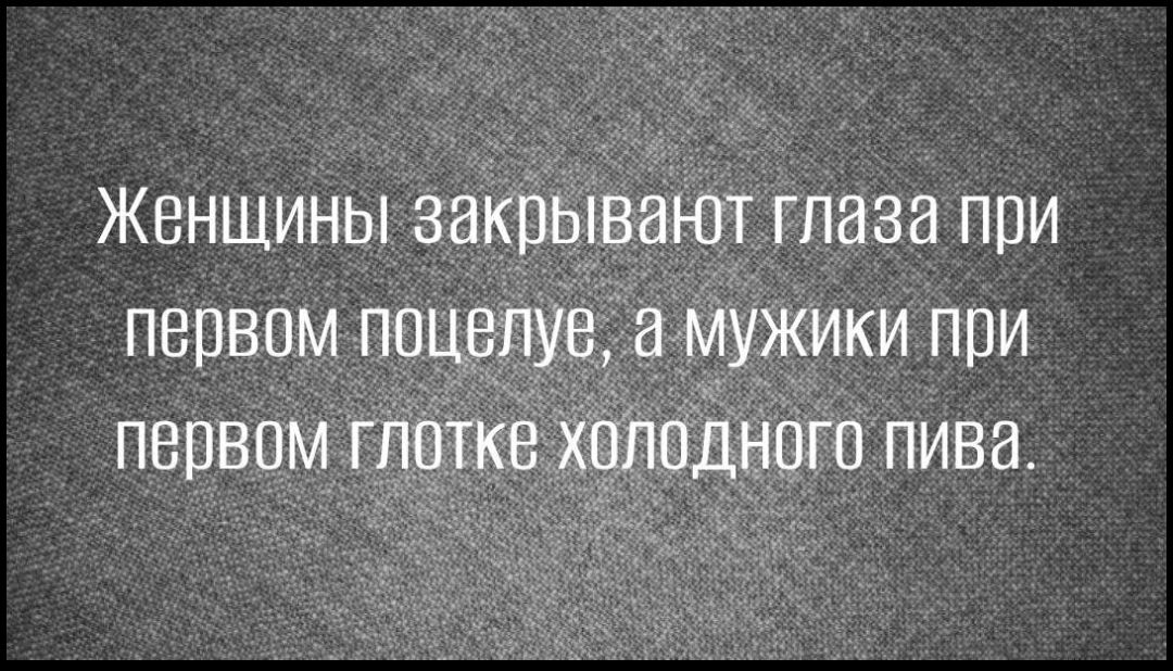 Женщины закрывают глаза при первом поцелуе а мужики при первом глотка холодного пива