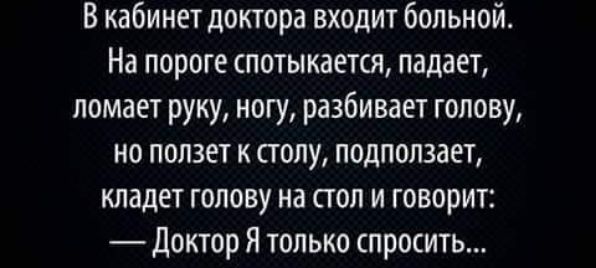 В кабинет доктора входит больной На пороге спотыкается падает ломает руку ногу разбивает голову но ползет к столу подползает кладет голову на стол и говорит доктор Я только спросить