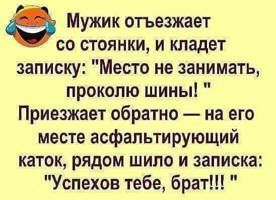 Мужик отъезжает со стоянки и кладет записку Место не занимать прокопю шины Приезжает обратно на его месте асфальтирующий каток рядом шило и записка Успехов тебе брат