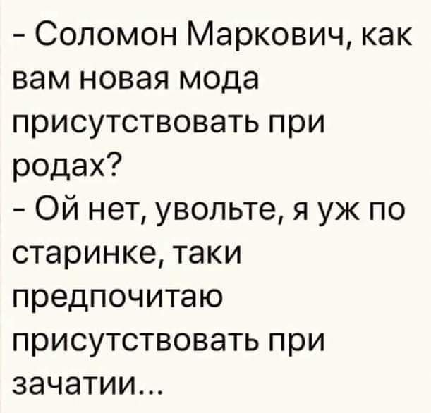 Соломон Маркович как вам новая мода присутствовать при родах ОЙ нет увольте я уж по старинке таки предпочитаю присутствовать при зачатии