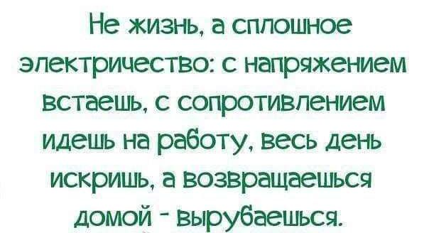 Не жизнь а сппоцное электричество с игл пряжением встаепь с сопротивлением идець на работу весь день искришь а возвращаешься домой Вырубаешься