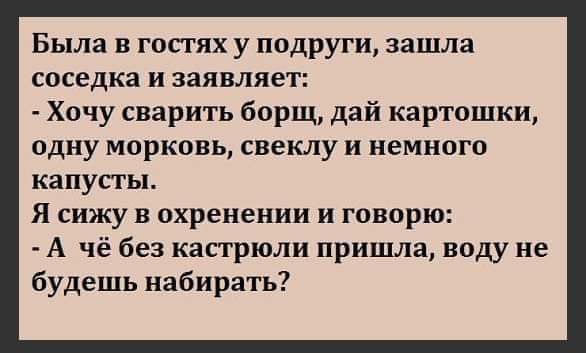 Была в гостях у подруги зашла соседка и заявляет Хочу сварить борщ дай картошки одну МОРКВВЬ свеклу и НЕМНОГО капусты Я сижу в охренении и говорю А чё без кастрюли пришла воду не будешь набирать