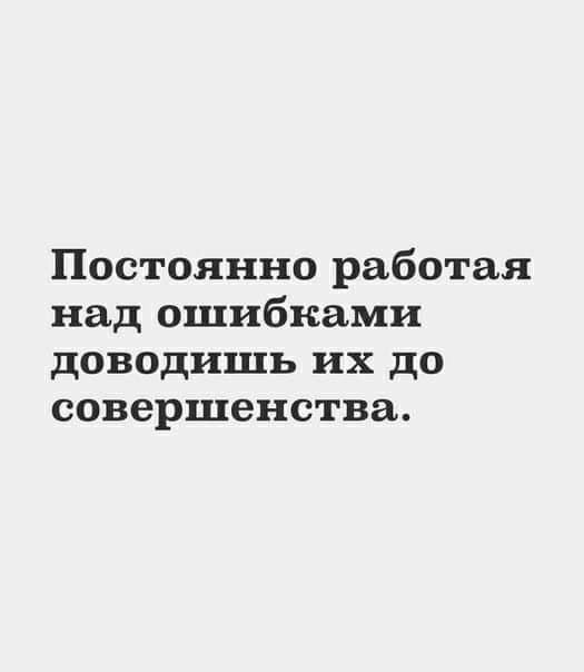 Постоянно работая над ошибками доводишь их до совершенства