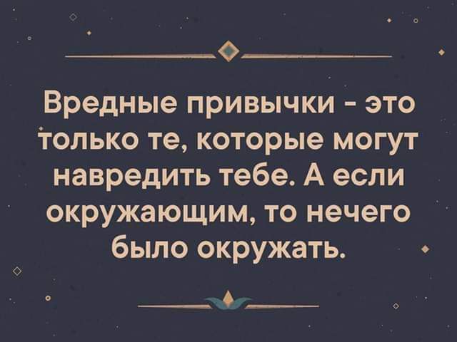 О Вредные привычки это только те которые могут навредить тебе А если окружающим то нечего было окружать __