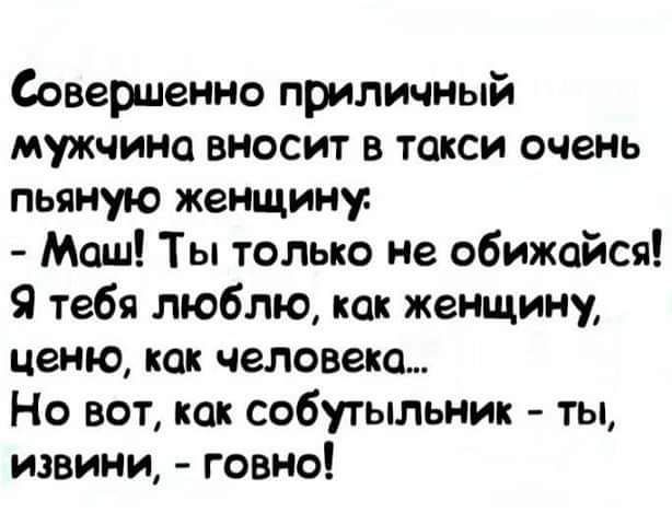 Совершенно приличный мужчина вносит в такси очень пьяную женщину Маш Ты только не обижайся Я тебя люблю как женщину ценю как человека Но вот как собутыльник ты извини говно