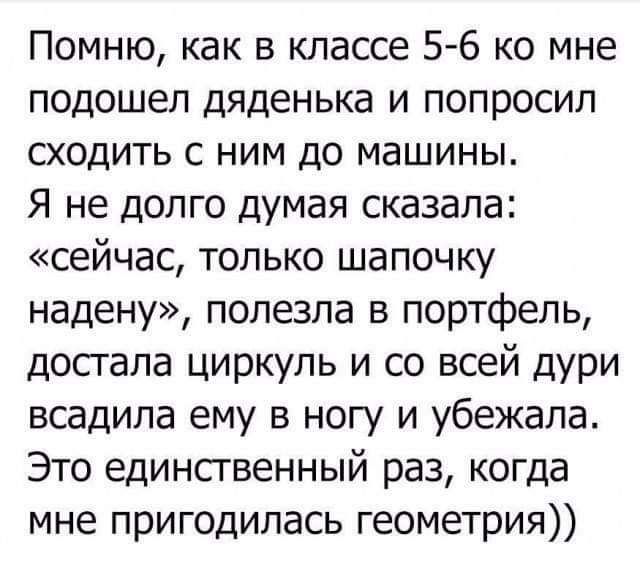 Помню как в классе 5 6 ко мне подошел дяденька и попросил сходить с ним до машины Я не долго думая сказала сейчас только шапочку надену полезла в портфель достала циркуль и со всей дури всадила ему в ногу и убежала Это единственный раз когда мне пригодилась геометрия