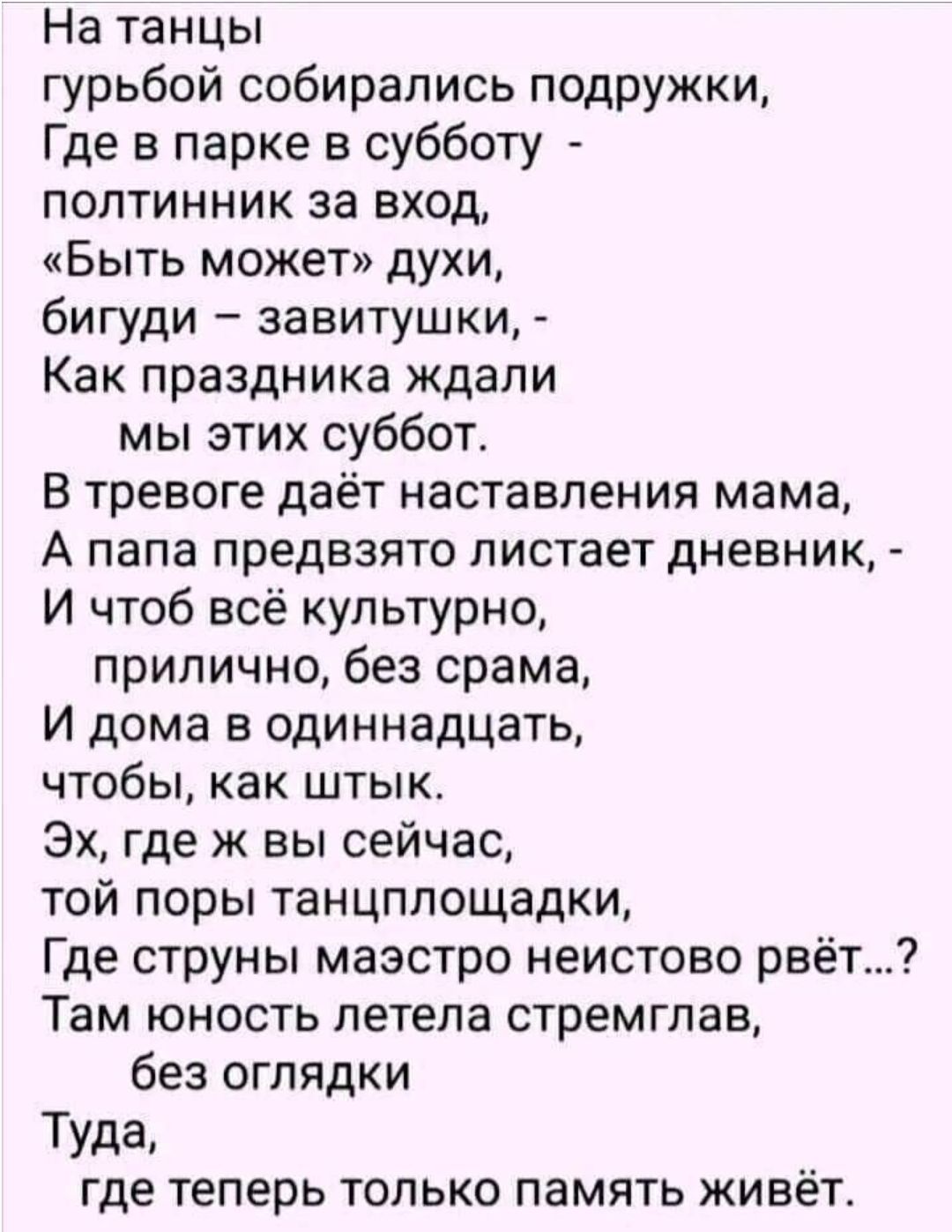 На танцы гурьбой собирались подружки Где в парке в субботу полтинник за вход Быть может духи бигуди завитушки Как праздника ждали мы этих суббот В тревоге даёт наставления мама А папа предвзято листает дневник И чтоб всё культурно прилично без срама И дома в одиннадцать ЧТОбЫ как ШТЫК Эх где ж вы сейчас той поры танцппощадки Где струны маэстро неистово рвёті Там юность летела стремглав без оглядки