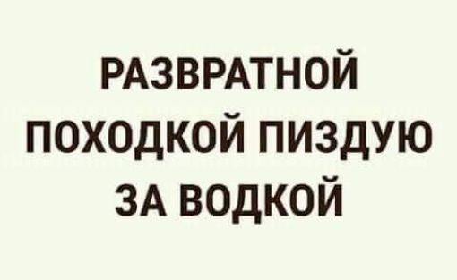 РАЗВРАТНОЙ походкой пиздую ЗА водкой