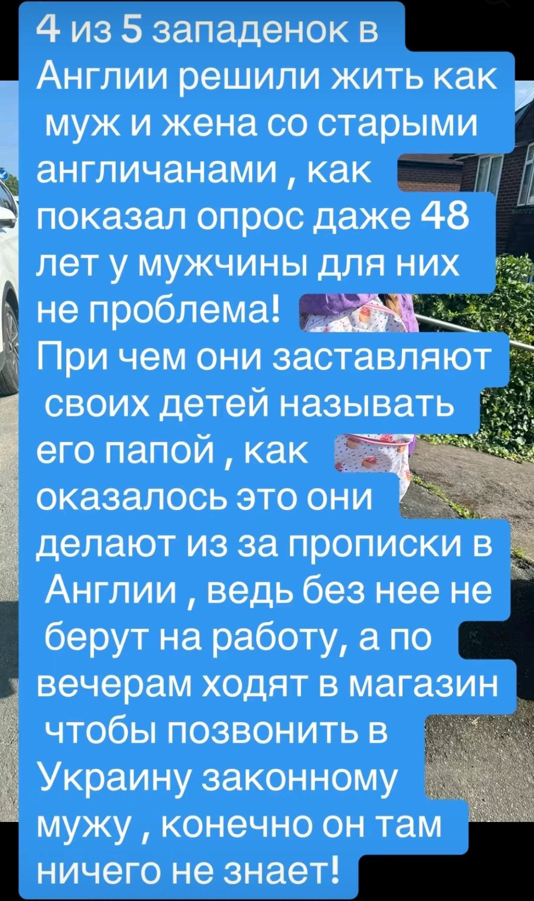4 из 5 западенок в Англии решили жить как муж и жена со старыми англичанами как показал опрос даже 48 лет у мужчины для них не проблема При чем они заставляют своих детей называть его папой как оказалось это они делают из за прописки в Англии ведь без нее не берут на работу а по вечерам ходят в магазин чтобы позвонить в Украину законному мужу конечно он там ничего не знает