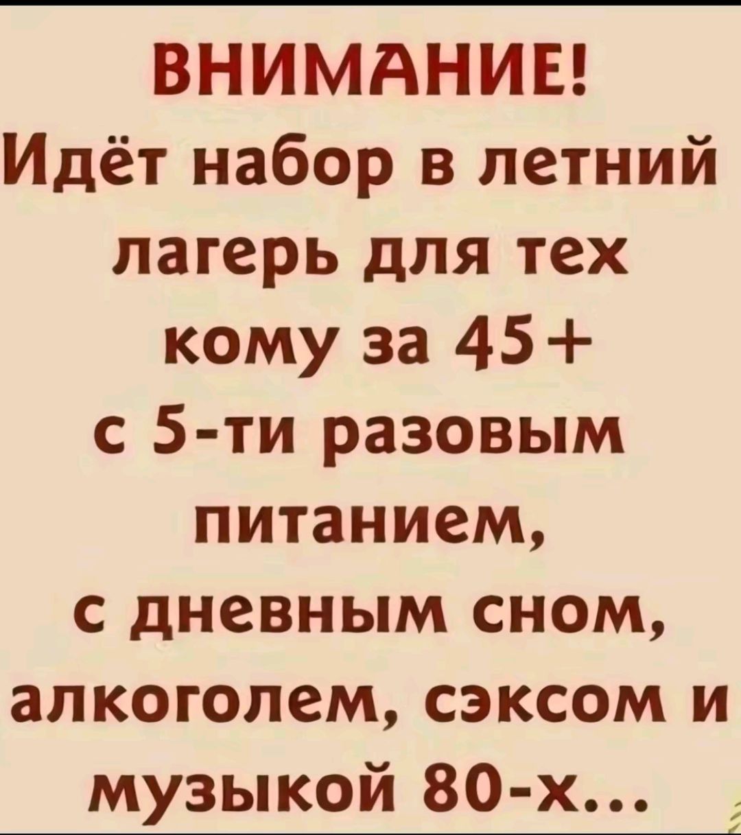 ВНИМАНИЕ Идёт набор в летний лагерь для тех кому за 45 с 5 ти разовым питанием с дневным сном алкоголем сэксом и музыкой 80 х