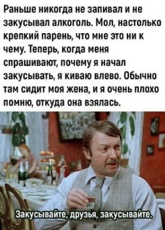 Раньше никогда не запивая и не закусыьал алкоголь Мол настолько крепкий парень что мне это ни к чему Теперь когда меня спрашивают почему я начал закусывать я киваю влево Обычно там сидит моя жена и я очвиь плохо помню откуда она взялась