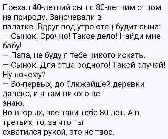 Поехал 40 летний сын с 80 летним отцом на природу Заночевали в палатке Вдруг под утро отец будит сына Сынок Срочно Такое депо Найди мне бабу Папа не буду я тебе никого искать Сынок для отца родного Такой случай Ну почему Во первых до ближайшей деревни далеко и я там никого не знаю Вовторых всетаки тебе во лет А в третьих то за что ты схватился рукой это не твое