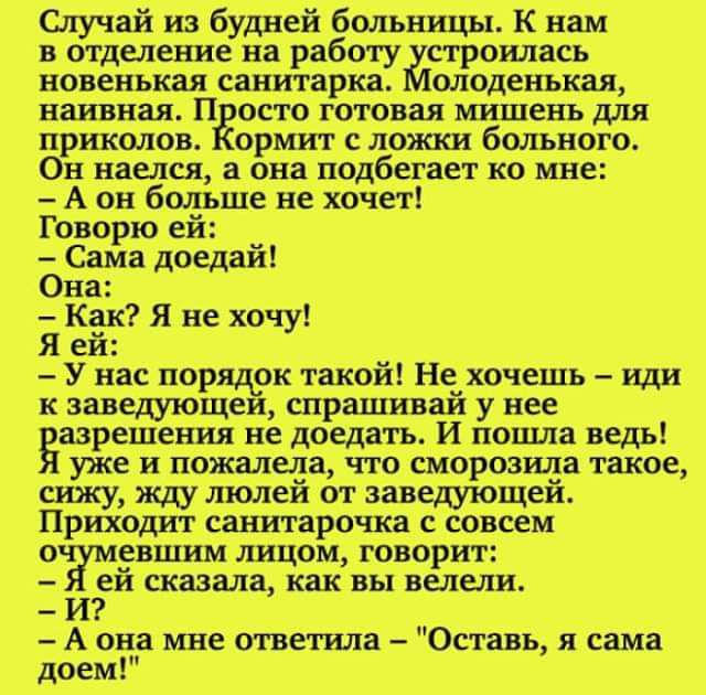 Случай из будне больницы К нам в отделение на строилась новенькая _саиитарка олодеиькая наивная П всто готовая мишень пріпюлов ормит ложки бдлъного Он наелся а она подбегает ко мне А он больше не хочет Говорю е Сама доедай Она Как я не хочу я е У нас порвав такой Не хочешь иди к завещющеи спрашивай у нее Базрвщения не доедать И наша ведь уже и пожалела что _сморбзила такое сижу жду люлей от заведу