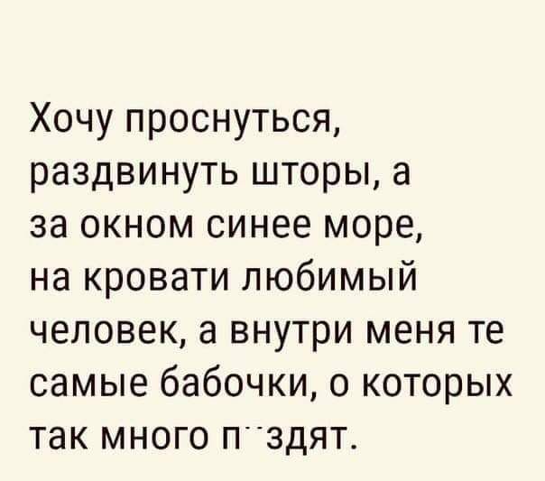 Хочу проснуться раздвинуть шторы а за окном синее море на кровати любимый человек а внутри меня те самые бабочки о которых так много П3дЯТ