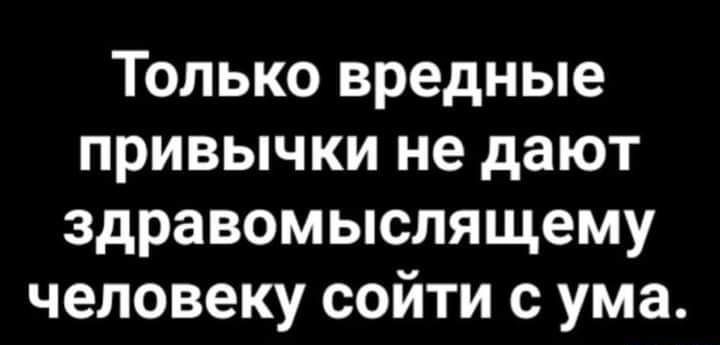 Только вредные привычки не дают здравомыслящему человеку сойти с ума