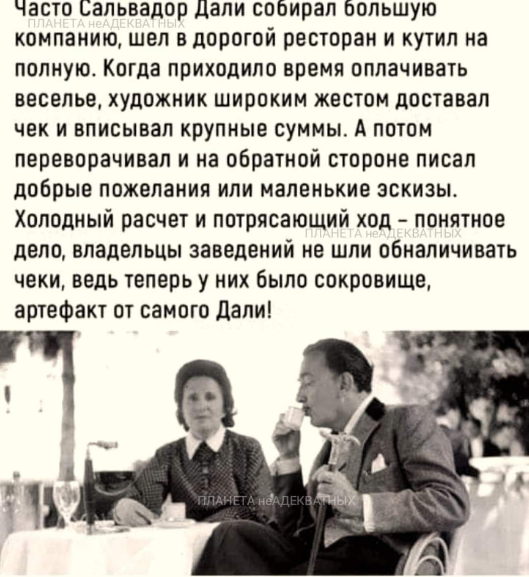 часто сальвадор дали собирал большую компанию шел вдорогой ресторан и кутил на полную Когда приходило время оплачивать веселье художник широким жестом доставал ЧЕК И ВПИСЫВЗП КРУПНЫЕ СУММЫ А ППТПМ переворачивал и на обратной стороне писал добрые пожелания или маленькие эскизы Холодный расчет и потрясающий кпд понятное дело владельцы заведений не шли обналичивать чеки ведь теперь у них Было сокрови