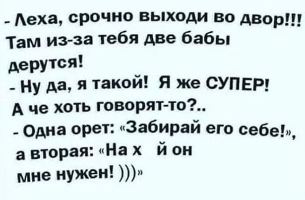 Аеха срочно выходи во двор Там из за тебя Аве бабы деруюя Ну да я такой Я же СУПЕР А че хоп говорят т _ одна орет Забирай его себеЬ а вторая На х й он мне нужен