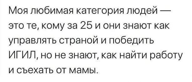 Моя любимая категория людей это те кому за 25 и они знают как управлять страной и победить ИГИП но не знают как найти работу и съехать от мамы