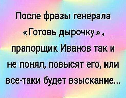 После фразы генерала Готовь дырочку прапорщик Иванов так и не понял повысят его или все таки будет взыскание