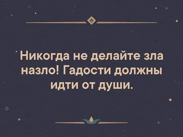 0 Никогда не делайте зла назло Гадости должны идти от души __ 6__